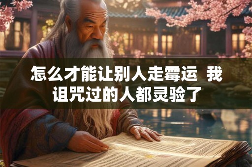 怎么才能让别人走霉运  我诅咒过的人都灵验了