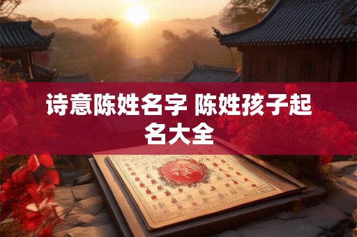 诗意陈姓名字 陈姓孩子起名大全
