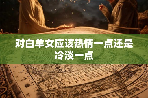 对白羊女应该热情一点还是冷淡一点 对白羊女应该热情一点还是冷淡一点