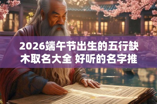 2026端午节出生的五行缺木取名大全 好听的名字推荐