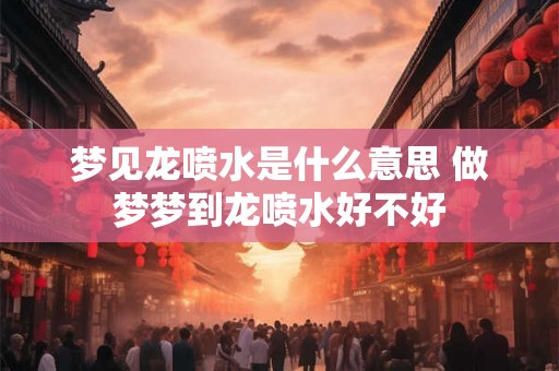 梦见龙喷水是什么意思 做梦梦到龙喷水好不好 梦见龙喷水是什么意思 做梦梦到龙喷水好不好