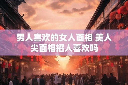 男人喜欢的女人面相 美人尖面相招人喜欢吗
