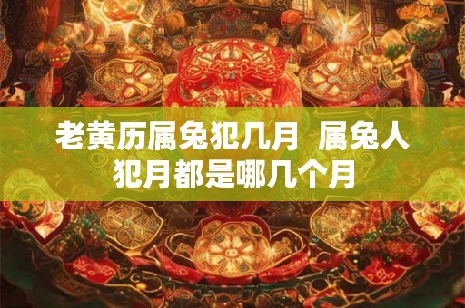 老黄历属兔犯几月  属兔人犯月都是哪几个月