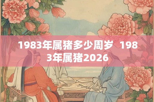 1983年属猪多少周岁  1983年属猪2026