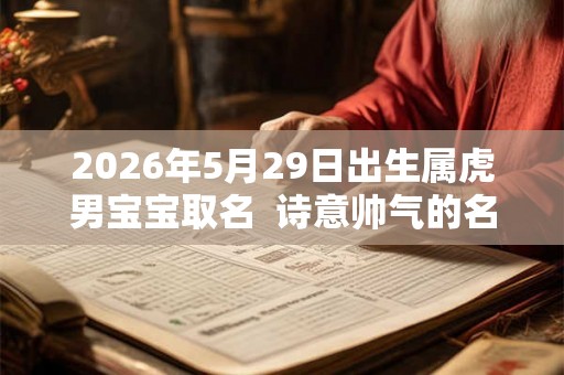 2026年5月29日出生属虎男宝宝取名 诗意帅气的名字分享 2026年5月29日出生属虎男宝宝取名 诗意帅气的名字分享