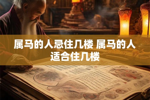 属马的人忌住几楼 属马的人适合住几楼