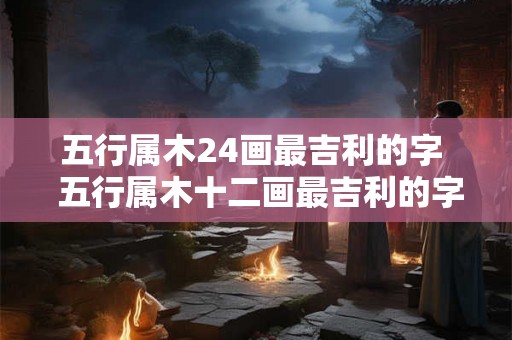 五行属木24画最吉利的字 五行属木十二画最吉利的字 五行属木24画最吉利的字 五行属木十二画最吉利的字