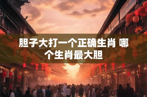 胆子大打一个正确生肖 哪个生肖最大胆