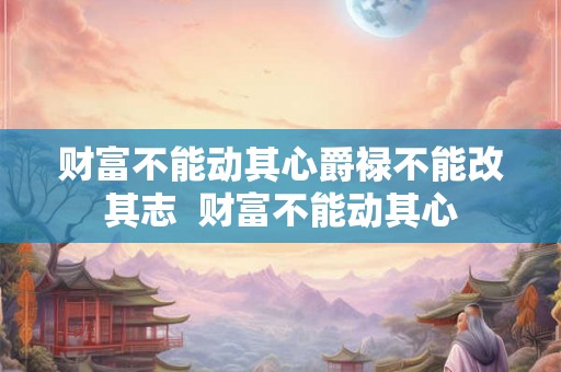 财富不能动其心爵禄不能改其志  财富不能动其心