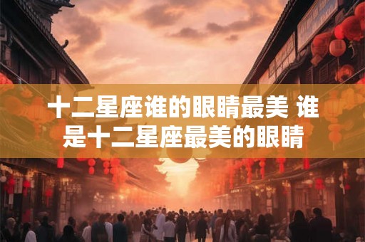 十二星座谁的眼睛最美 谁是十二星座最美的眼睛
