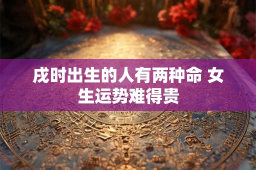 戌时出生的人有两种命 女生运势难得贵