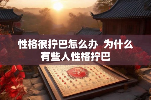 性格很拧巴怎么办  为什么有些人性格拧巴